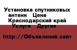 Установка спутниковых антенн › Цена ­ 1 000 - Краснодарский край Услуги » Другие   